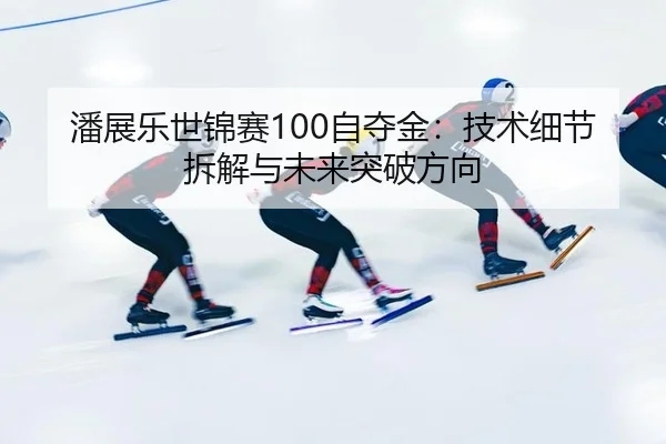 潘展乐世锦赛100自夺金：技术细节拆解与未来突破方向