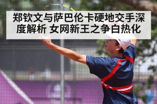 郑钦文与萨巴伦卡硬地交手深度解析 女网新王之争白热化