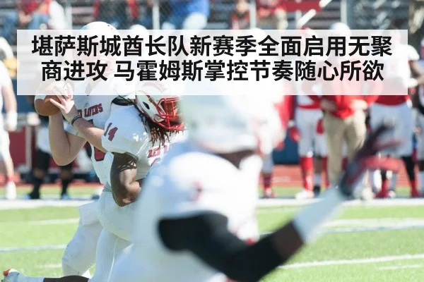 堪萨斯城酋长队新赛季全面启用无聚商进攻 马霍姆斯掌控节奏随心所欲