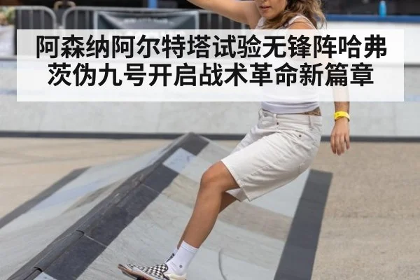 阿森纳阿尔特塔试验无锋阵哈弗茨伪九号开启战术革命新篇章