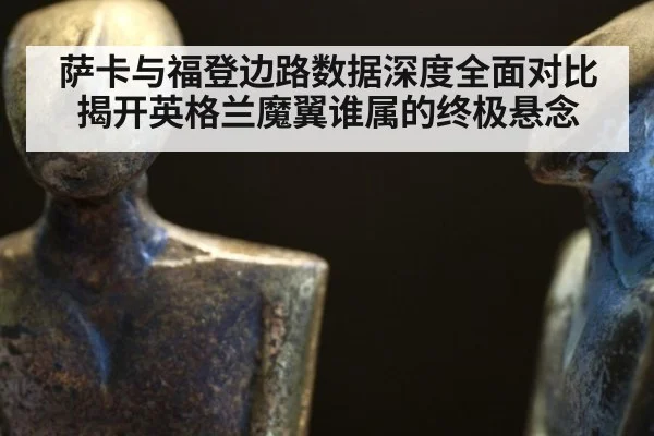 萨卡与福登边路数据深度全面对比 揭开英格兰魔翼谁属的终极悬念