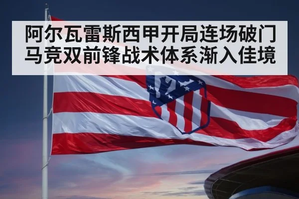 阿尔瓦雷斯西甲开局连场破门 马竞双前锋战术体系渐入佳境